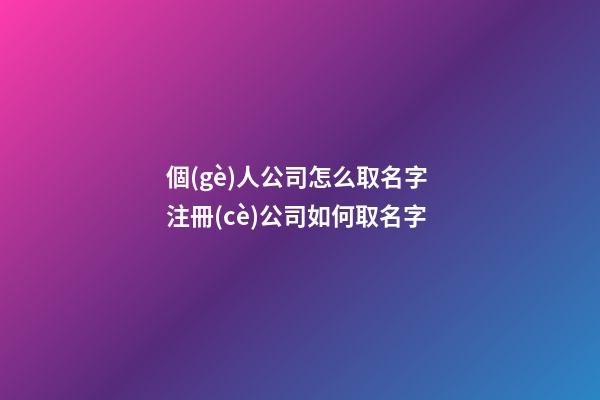 個(gè)人公司怎么取名字 注冊(cè)公司如何取名字
